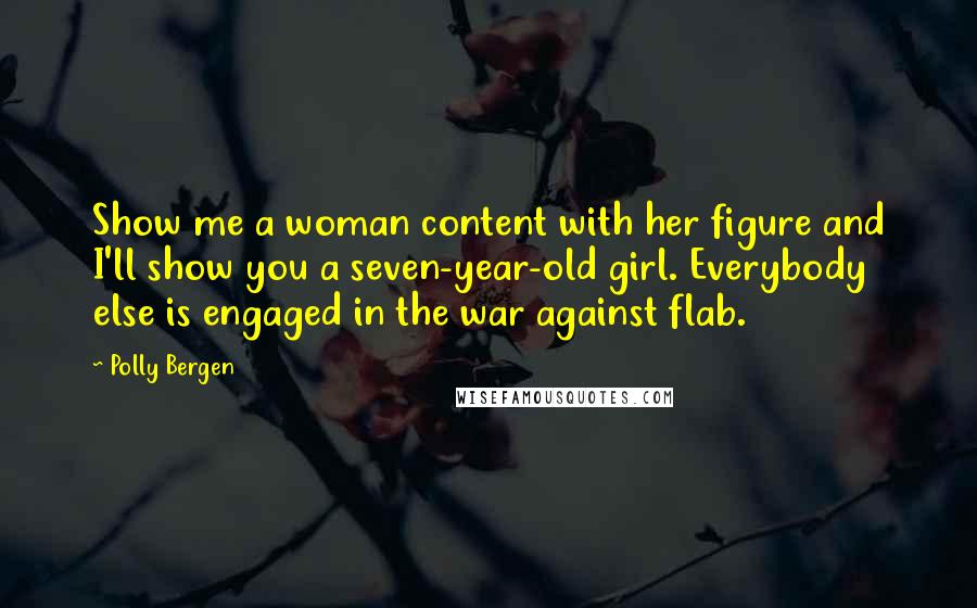 Polly Bergen Quotes: Show me a woman content with her figure and I'll show you a seven-year-old girl. Everybody else is engaged in the war against flab.