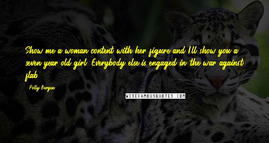 Polly Bergen Quotes: Show me a woman content with her figure and I'll show you a seven-year-old girl. Everybody else is engaged in the war against flab.