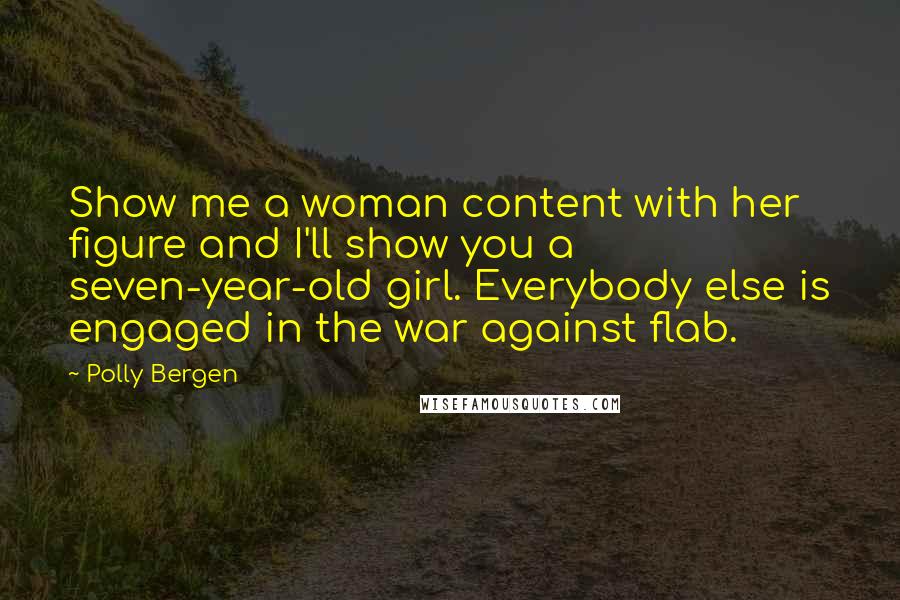 Polly Bergen Quotes: Show me a woman content with her figure and I'll show you a seven-year-old girl. Everybody else is engaged in the war against flab.