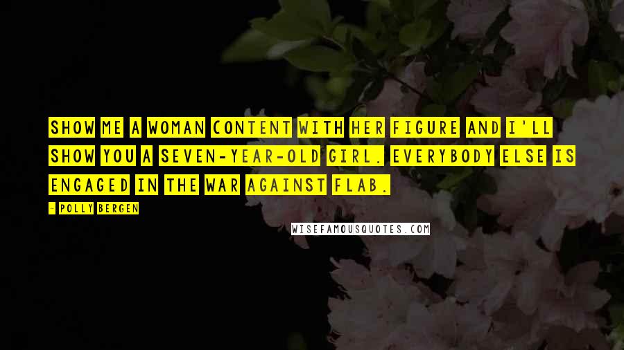 Polly Bergen Quotes: Show me a woman content with her figure and I'll show you a seven-year-old girl. Everybody else is engaged in the war against flab.