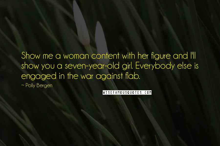 Polly Bergen Quotes: Show me a woman content with her figure and I'll show you a seven-year-old girl. Everybody else is engaged in the war against flab.