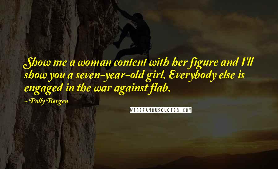 Polly Bergen Quotes: Show me a woman content with her figure and I'll show you a seven-year-old girl. Everybody else is engaged in the war against flab.