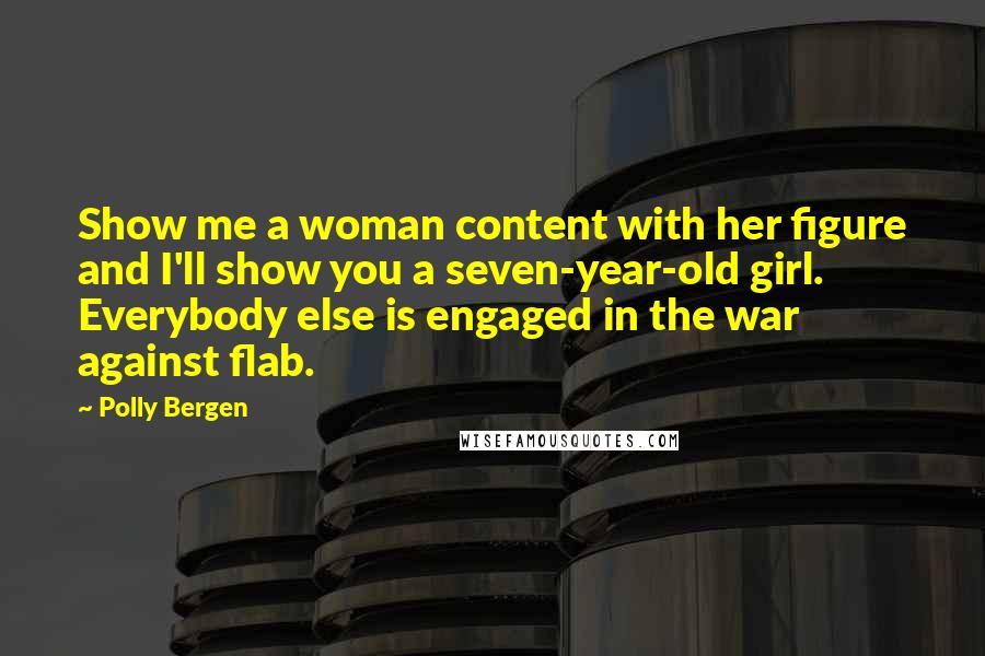Polly Bergen Quotes: Show me a woman content with her figure and I'll show you a seven-year-old girl. Everybody else is engaged in the war against flab.