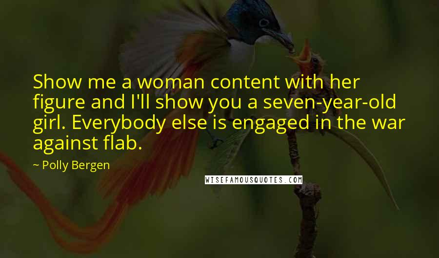 Polly Bergen Quotes: Show me a woman content with her figure and I'll show you a seven-year-old girl. Everybody else is engaged in the war against flab.