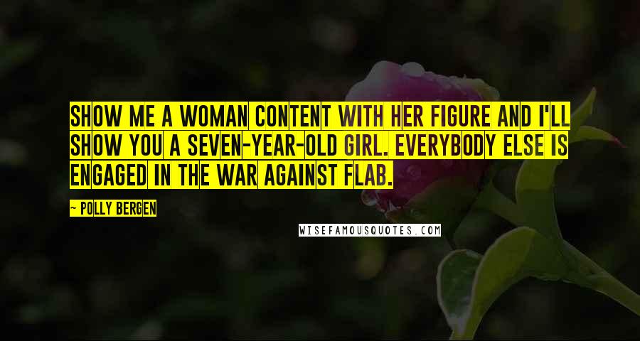 Polly Bergen Quotes: Show me a woman content with her figure and I'll show you a seven-year-old girl. Everybody else is engaged in the war against flab.