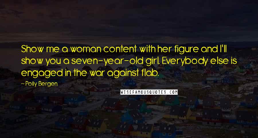Polly Bergen Quotes: Show me a woman content with her figure and I'll show you a seven-year-old girl. Everybody else is engaged in the war against flab.