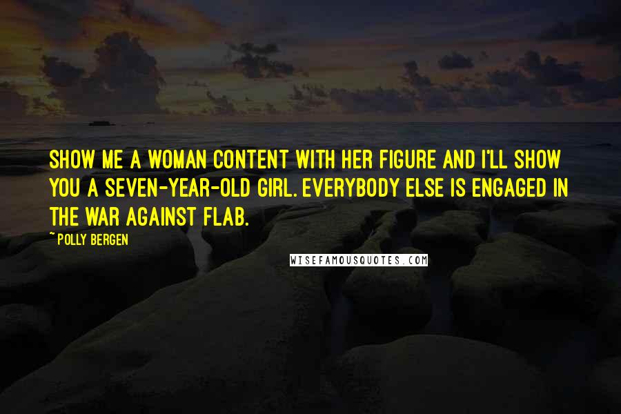 Polly Bergen Quotes: Show me a woman content with her figure and I'll show you a seven-year-old girl. Everybody else is engaged in the war against flab.