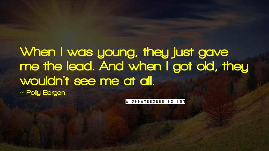 Polly Bergen Quotes: When I was young, they just gave me the lead. And when I got old, they wouldn't see me at all.