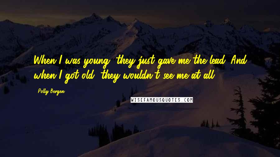 Polly Bergen Quotes: When I was young, they just gave me the lead. And when I got old, they wouldn't see me at all.