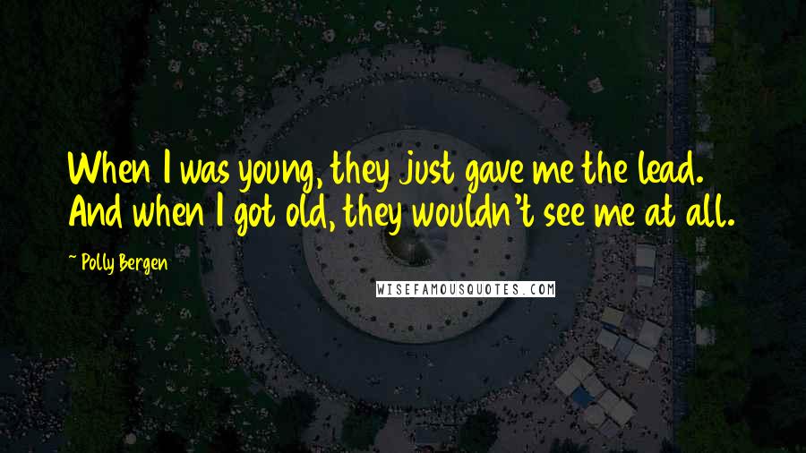 Polly Bergen Quotes: When I was young, they just gave me the lead. And when I got old, they wouldn't see me at all.