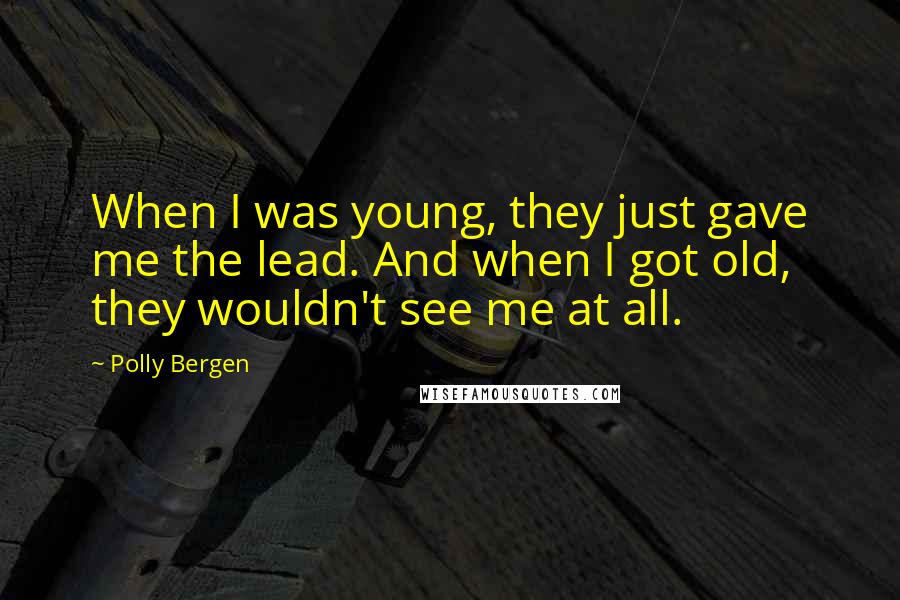 Polly Bergen Quotes: When I was young, they just gave me the lead. And when I got old, they wouldn't see me at all.