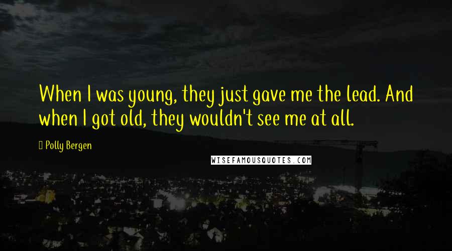 Polly Bergen Quotes: When I was young, they just gave me the lead. And when I got old, they wouldn't see me at all.