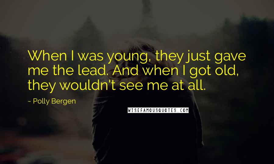 Polly Bergen Quotes: When I was young, they just gave me the lead. And when I got old, they wouldn't see me at all.