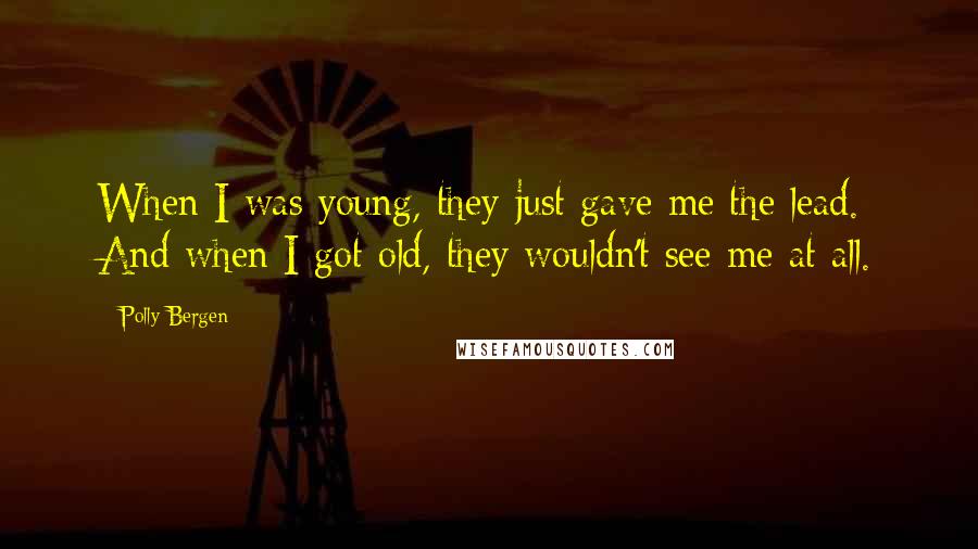 Polly Bergen Quotes: When I was young, they just gave me the lead. And when I got old, they wouldn't see me at all.