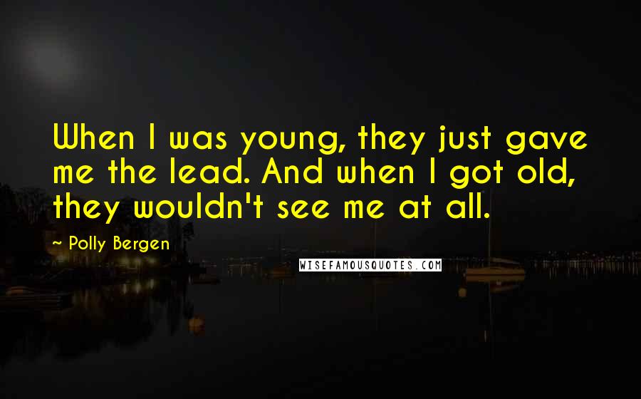 Polly Bergen Quotes: When I was young, they just gave me the lead. And when I got old, they wouldn't see me at all.