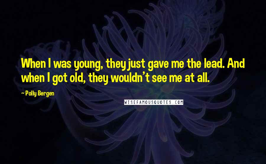Polly Bergen Quotes: When I was young, they just gave me the lead. And when I got old, they wouldn't see me at all.