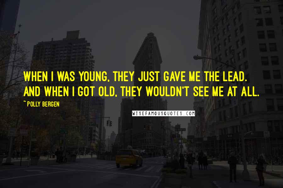 Polly Bergen Quotes: When I was young, they just gave me the lead. And when I got old, they wouldn't see me at all.