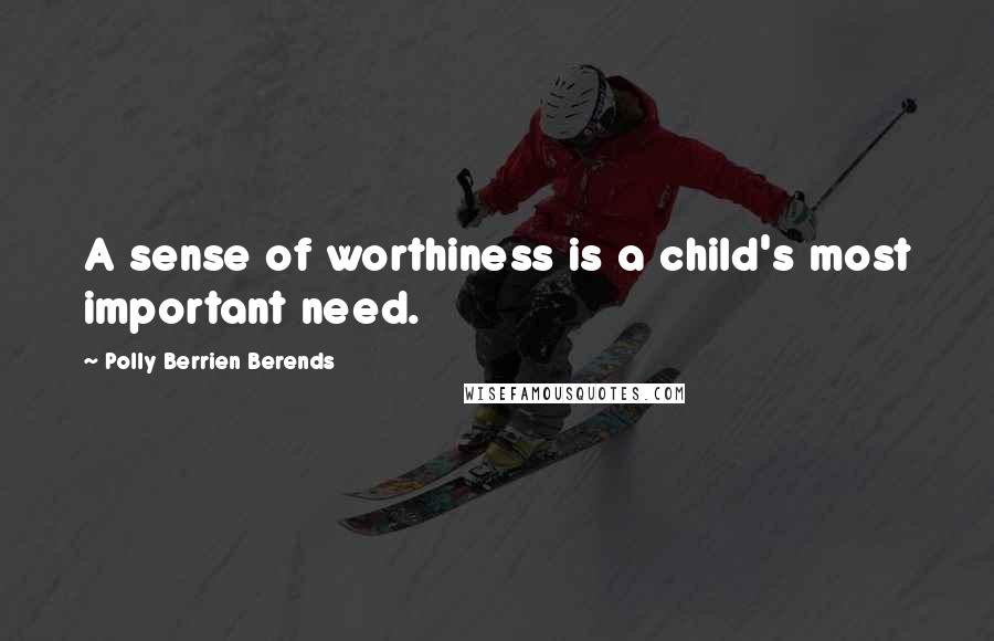 Polly Berrien Berends Quotes: A sense of worthiness is a child's most important need.