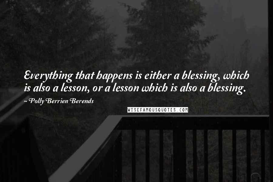 Polly Berrien Berends Quotes: Everything that happens is either a blessing, which is also a lesson, or a lesson which is also a blessing.