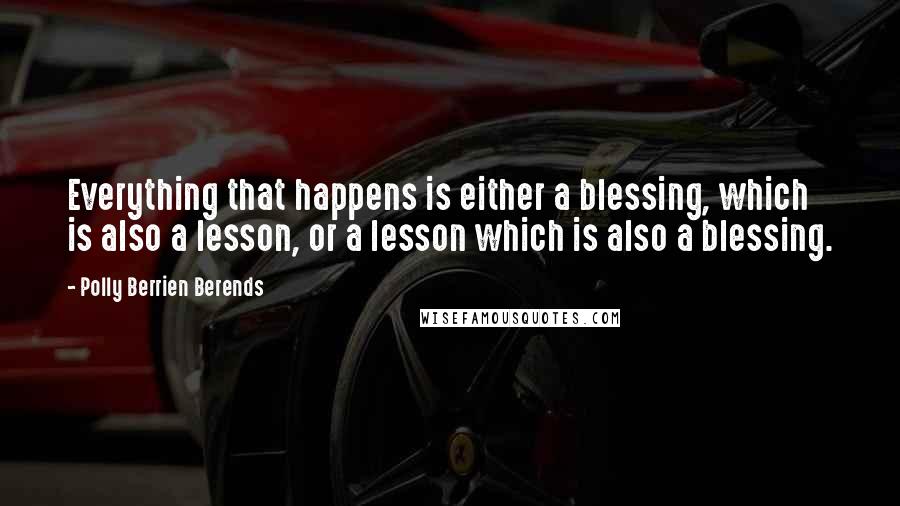 Polly Berrien Berends Quotes: Everything that happens is either a blessing, which is also a lesson, or a lesson which is also a blessing.