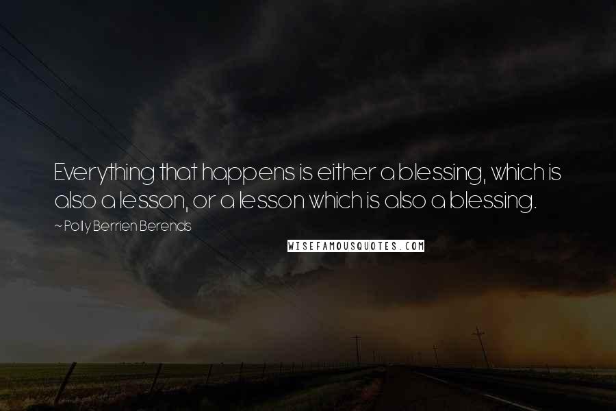 Polly Berrien Berends Quotes: Everything that happens is either a blessing, which is also a lesson, or a lesson which is also a blessing.