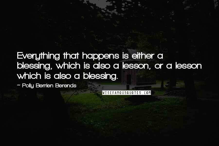 Polly Berrien Berends Quotes: Everything that happens is either a blessing, which is also a lesson, or a lesson which is also a blessing.