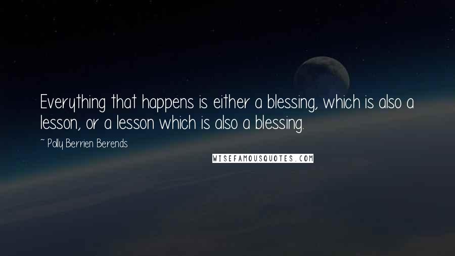 Polly Berrien Berends Quotes: Everything that happens is either a blessing, which is also a lesson, or a lesson which is also a blessing.
