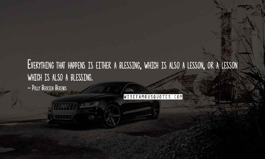 Polly Berrien Berends Quotes: Everything that happens is either a blessing, which is also a lesson, or a lesson which is also a blessing.