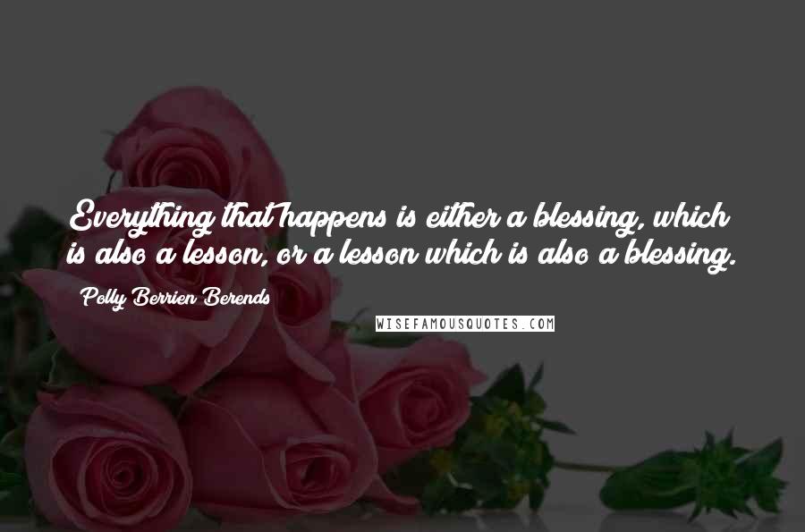 Polly Berrien Berends Quotes: Everything that happens is either a blessing, which is also a lesson, or a lesson which is also a blessing.