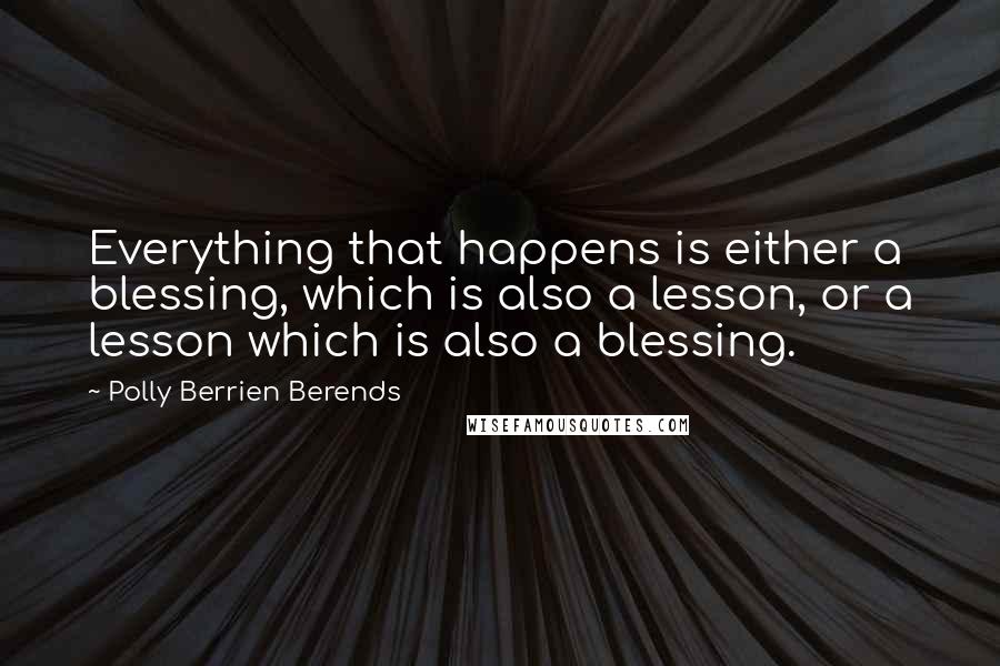 Polly Berrien Berends Quotes: Everything that happens is either a blessing, which is also a lesson, or a lesson which is also a blessing.