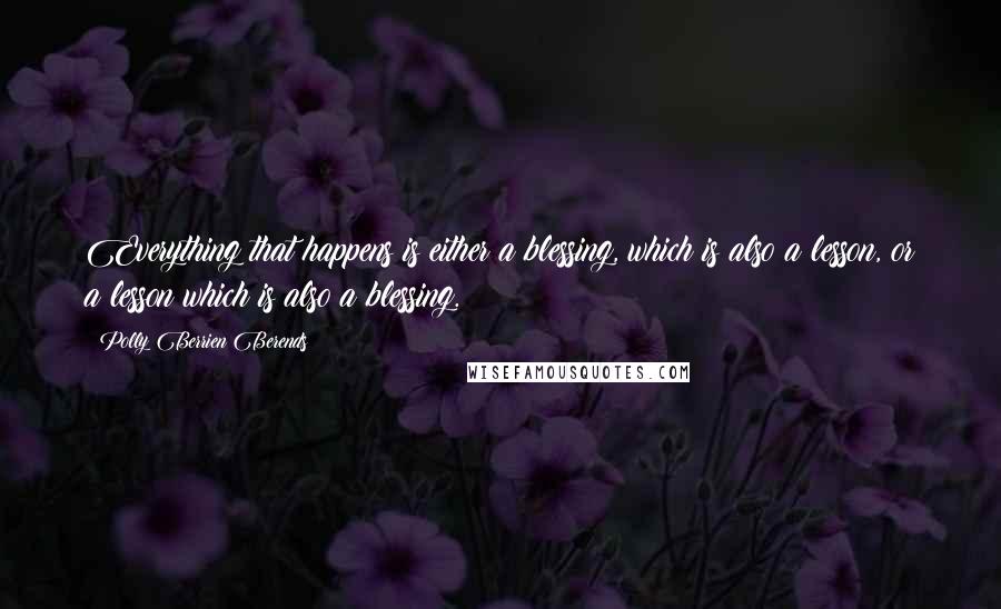 Polly Berrien Berends Quotes: Everything that happens is either a blessing, which is also a lesson, or a lesson which is also a blessing.