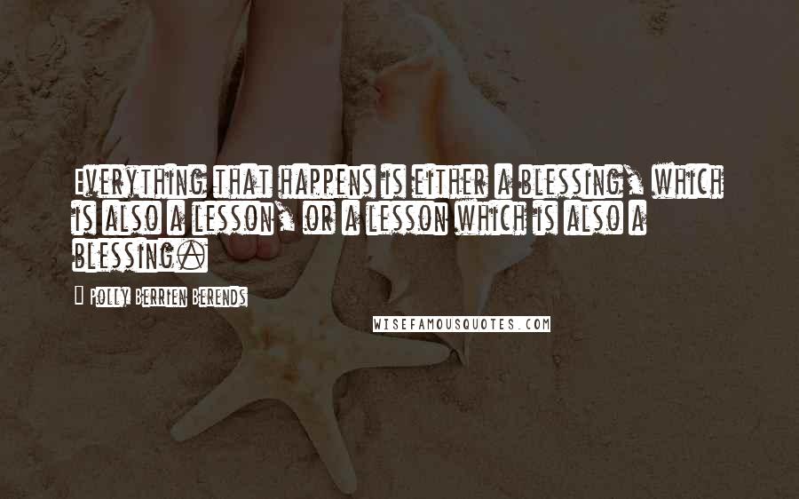 Polly Berrien Berends Quotes: Everything that happens is either a blessing, which is also a lesson, or a lesson which is also a blessing.