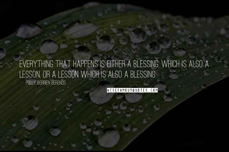 Polly Berrien Berends Quotes: Everything that happens is either a blessing, which is also a lesson, or a lesson which is also a blessing.