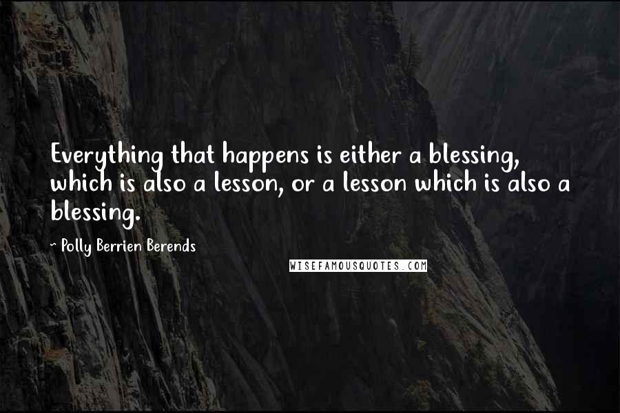 Polly Berrien Berends Quotes: Everything that happens is either a blessing, which is also a lesson, or a lesson which is also a blessing.