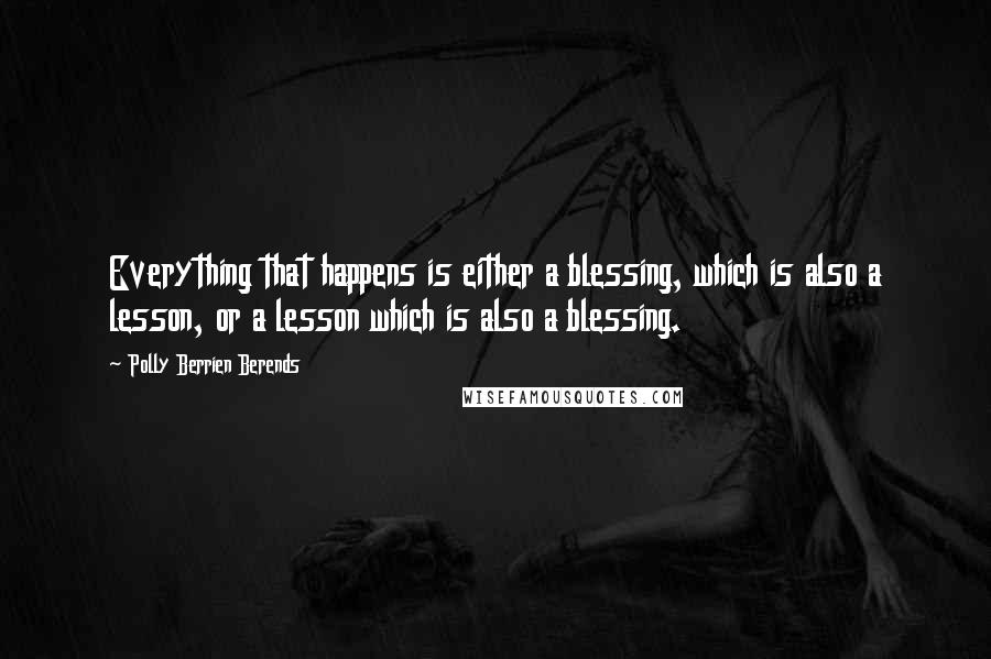 Polly Berrien Berends Quotes: Everything that happens is either a blessing, which is also a lesson, or a lesson which is also a blessing.