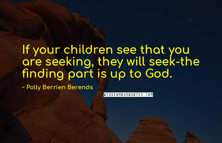 Polly Berrien Berends Quotes: If your children see that you are seeking, they will seek-the finding part is up to God.