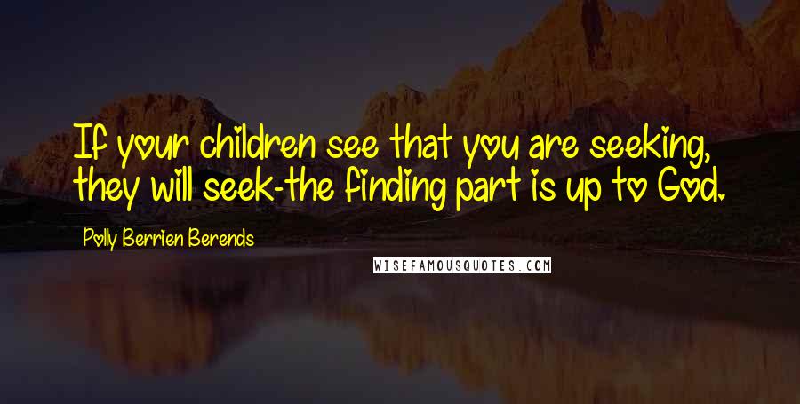 Polly Berrien Berends Quotes: If your children see that you are seeking, they will seek-the finding part is up to God.