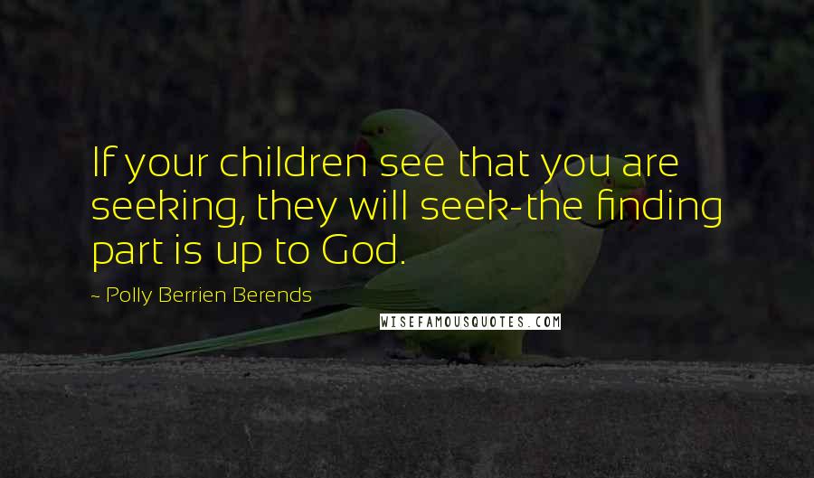 Polly Berrien Berends Quotes: If your children see that you are seeking, they will seek-the finding part is up to God.
