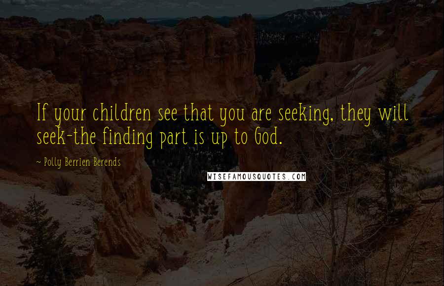 Polly Berrien Berends Quotes: If your children see that you are seeking, they will seek-the finding part is up to God.