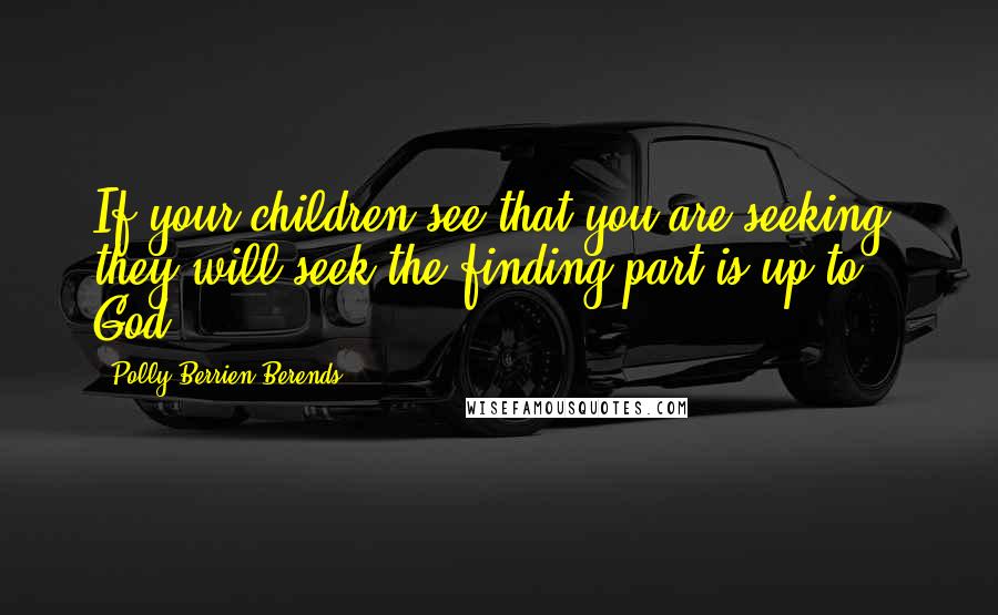 Polly Berrien Berends Quotes: If your children see that you are seeking, they will seek-the finding part is up to God.