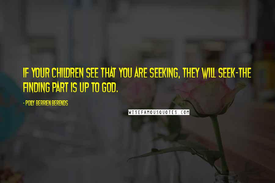 Polly Berrien Berends Quotes: If your children see that you are seeking, they will seek-the finding part is up to God.