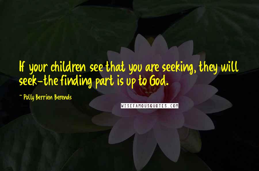 Polly Berrien Berends Quotes: If your children see that you are seeking, they will seek-the finding part is up to God.
