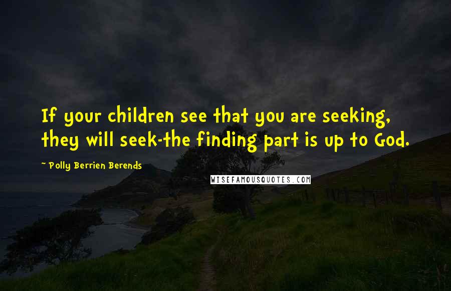 Polly Berrien Berends Quotes: If your children see that you are seeking, they will seek-the finding part is up to God.