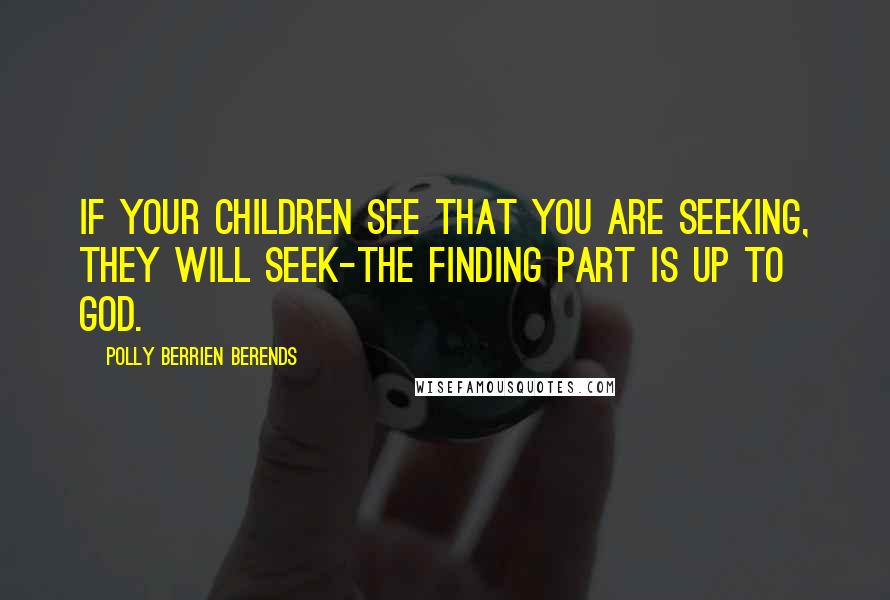 Polly Berrien Berends Quotes: If your children see that you are seeking, they will seek-the finding part is up to God.
