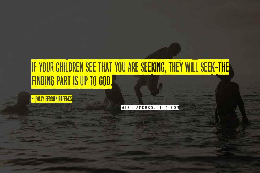 Polly Berrien Berends Quotes: If your children see that you are seeking, they will seek-the finding part is up to God.