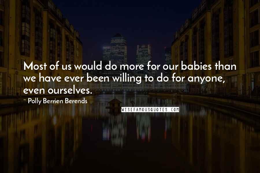 Polly Berrien Berends Quotes: Most of us would do more for our babies than we have ever been willing to do for anyone, even ourselves.