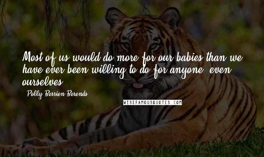 Polly Berrien Berends Quotes: Most of us would do more for our babies than we have ever been willing to do for anyone, even ourselves.
