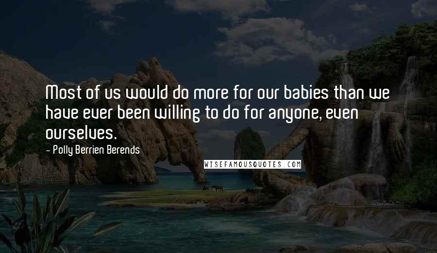 Polly Berrien Berends Quotes: Most of us would do more for our babies than we have ever been willing to do for anyone, even ourselves.