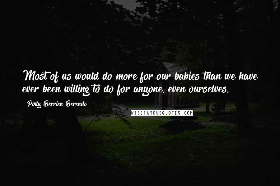 Polly Berrien Berends Quotes: Most of us would do more for our babies than we have ever been willing to do for anyone, even ourselves.