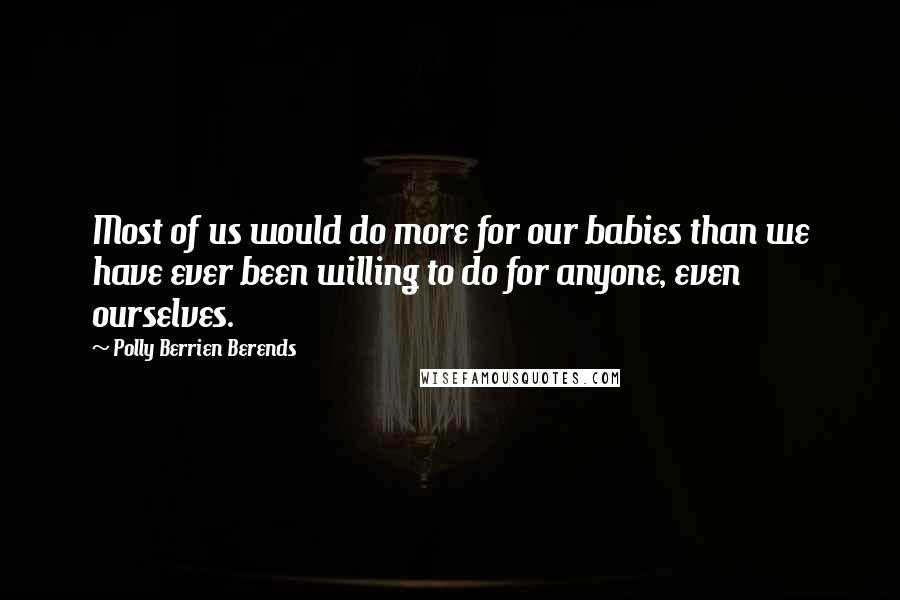 Polly Berrien Berends Quotes: Most of us would do more for our babies than we have ever been willing to do for anyone, even ourselves.